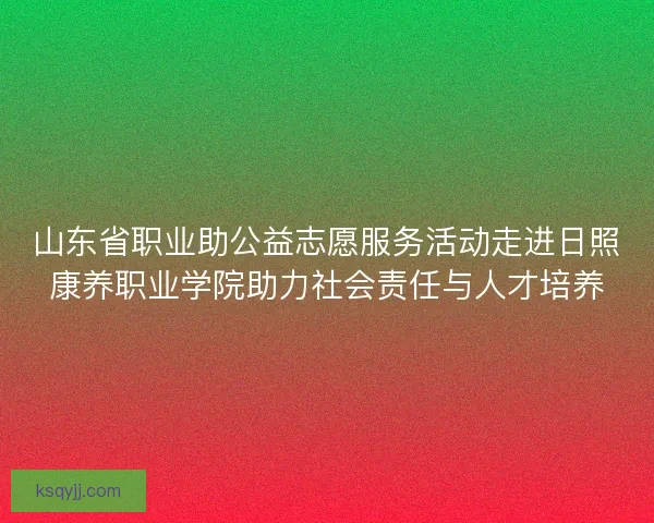 山东省职业助公益志愿服务活动走进日照康养职业学院助力社会责任与人才培养